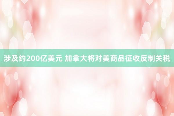 涉及约200亿美元 加拿大将对美商品征收反制关税