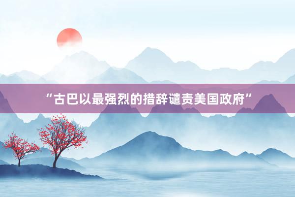 “古巴以最强烈的措辞谴责美国政府”