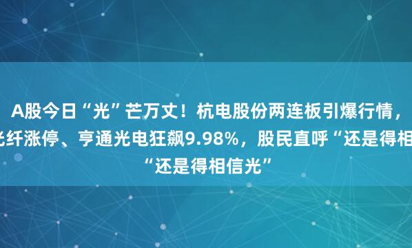 A股今日“光”芒万丈！杭电股份两连板引爆行情，长飞光纤涨停、亨通光电狂飙9.98%，股民直呼“还是得相信光”