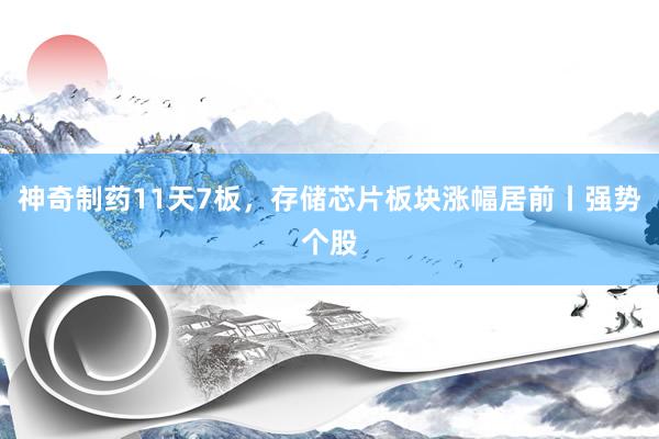 神奇制药11天7板，存储芯片板块涨幅居前丨强势个股