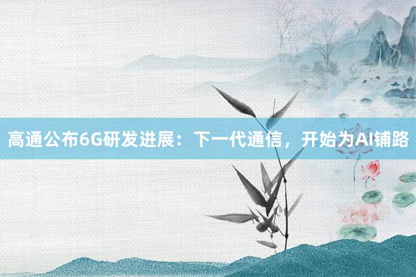 高通公布6G研发进展：下一代通信，开始为AI铺路