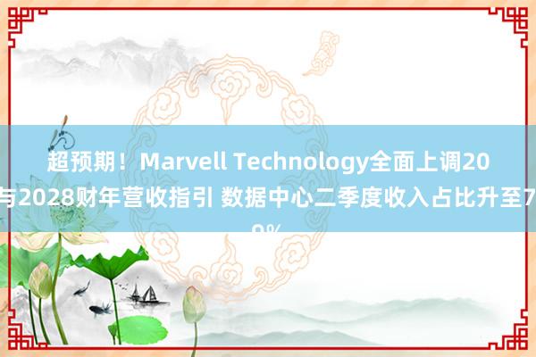 超预期！Marvell Technology全面上调2027与2028财年营收指引 数据中心二季度收入占比升至79%