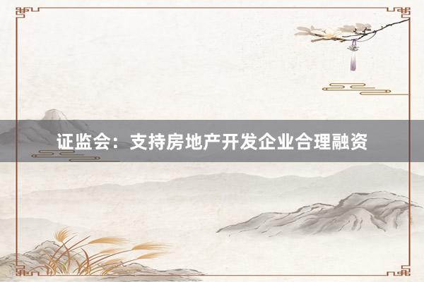 证监会:支持房地产开发企业合理融资