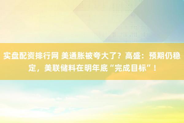 实盘配资排行网 美通胀被夸大了？高盛：预期仍稳定，美联储料在明年底“完成目标”！