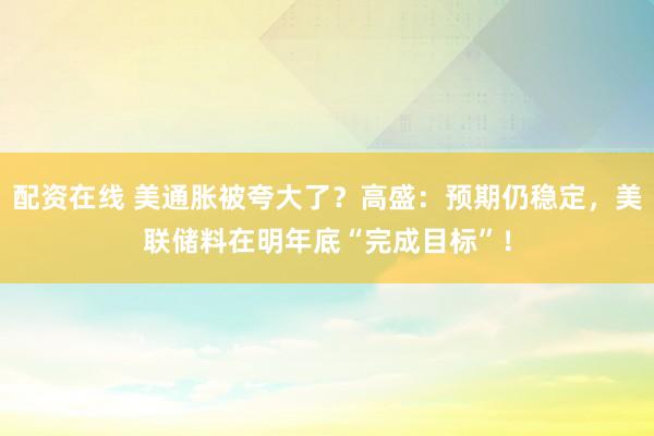 配资在线 美通胀被夸大了？高盛：预期仍稳定，美联储料在明年底“完成目标”！