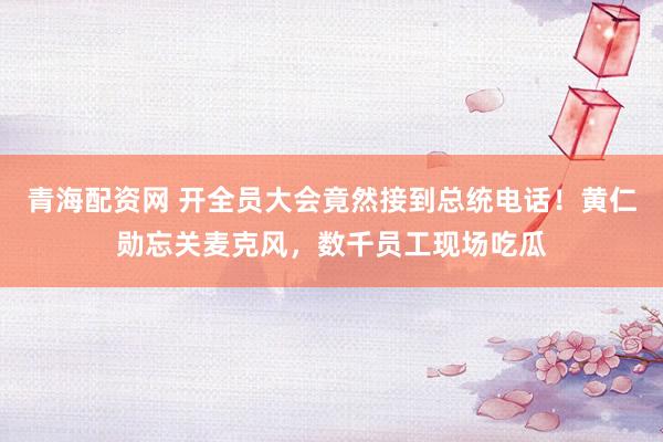 青海配资网 开全员大会竟然接到总统电话！黄仁勋忘关麦克风，数千员工现场吃瓜