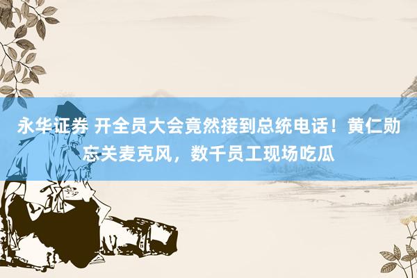 永华证券 开全员大会竟然接到总统电话！黄仁勋忘关麦克风，数千员工现场吃瓜
