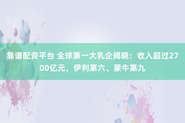 靠谱配资平台 全球第一大乳企揭晓：收入超过2700亿元，伊利第六、蒙牛第九