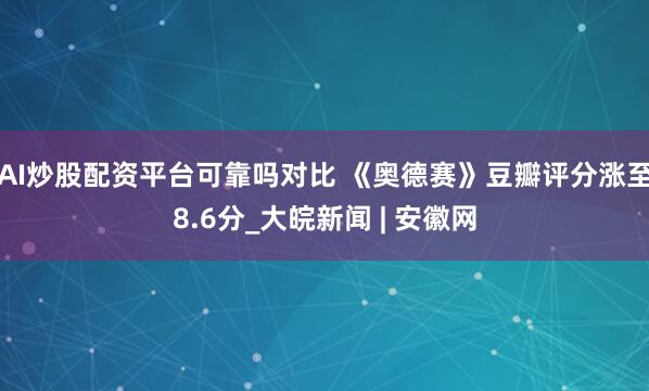 AI炒股配资平台可靠吗对比 《奥德赛》豆瓣评分涨至8.6分_大皖新闻 | 安徽网