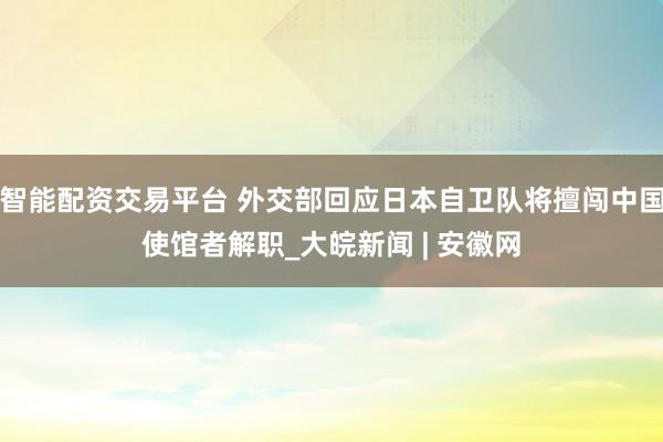 智能配资交易平台 外交部回应日本自卫队将擅闯中国使馆者解职_大皖新闻 | 安徽网
