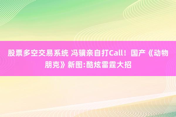 股票多空交易系统 冯骥亲自打Call！国产《动物朋克》新图:酷炫雷霆大招