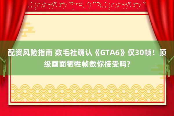 配资风险指南 数毛社确认《GTA6》仅30帧!顶级画面牺牲帧数你接受吗?