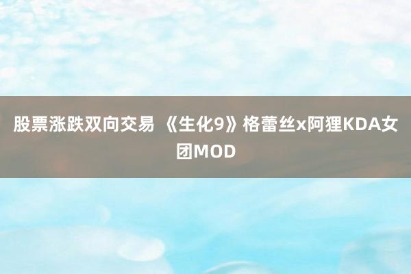 股票涨跌双向交易 《生化9》格蕾丝x阿狸KDA女团MOD