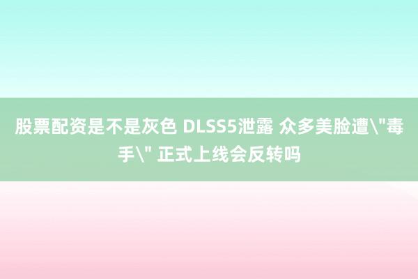 股票配资是不是灰色 DLSS5泄露 众多美脸遭
