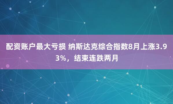 配资账户最大亏损 纳斯达克综合指数8月上涨3.93%，结束连跌两月
