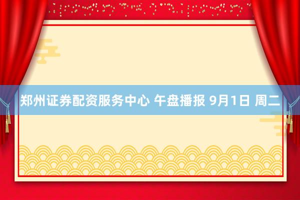 郑州证券配资服务中心 午盘播报 9月1日 周二
