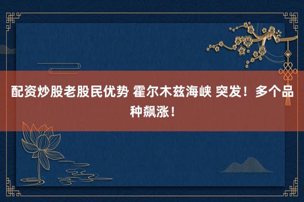 配资炒股老股民优势 霍尔木兹海峡 突发！多个品种飙涨！
