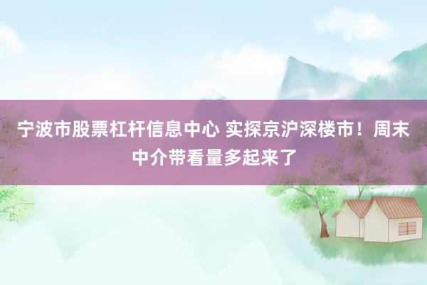 宁波市股票杠杆信息中心 实探京沪深楼市！周末中介带看量多起来了