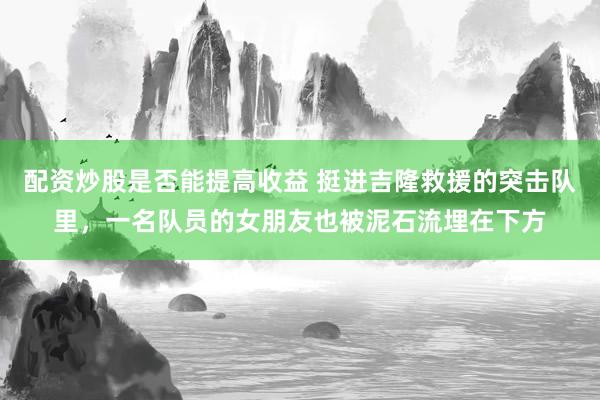 配资炒股是否能提高收益 挺进吉隆救援的突击队里，一名队员的女朋友也被泥石流埋在下方