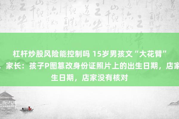杠杆炒股风险能控制吗 15岁男孩文“大花臂”无法入学，家长：孩子P图篡改身份证照片上的出生日期，店家没有核对