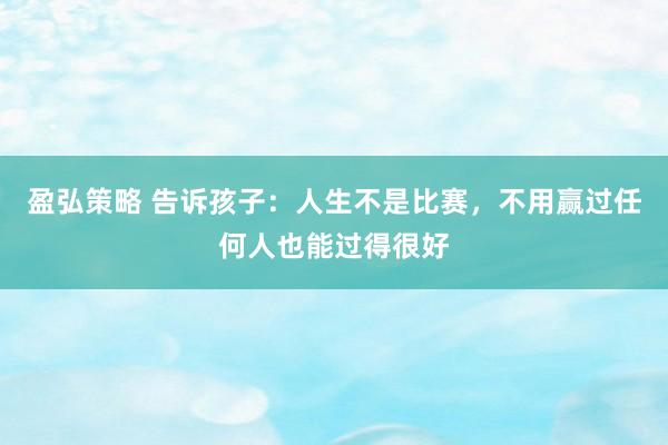 盈弘策略 告诉孩子：人生不是比赛，不用赢过任何人也能过得很好