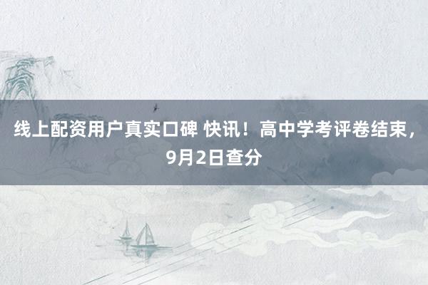 线上配资用户真实口碑 快讯！高中学考评卷结束，9月2日查分
