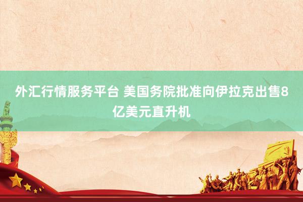 外汇行情服务平台 美国务院批准向伊拉克出售8亿美元直升机
