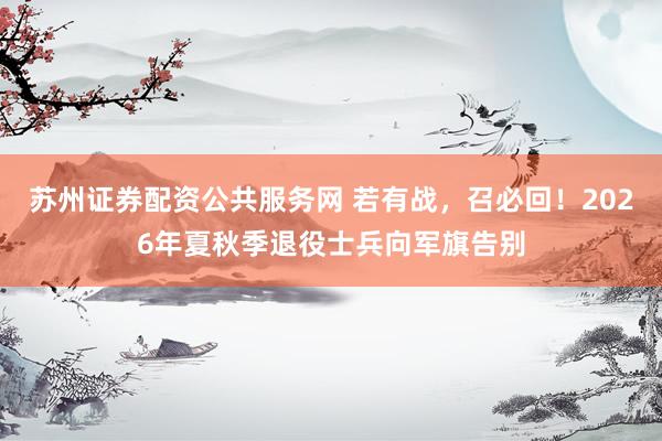 苏州证券配资公共服务网 若有战，召必回！2026年夏秋季退役士兵向军旗告别
