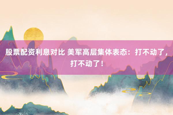 股票配资利息对比 美军高层集体表态：打不动了，打不动了！