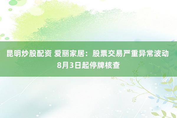 昆明炒股配资 爱丽家居：股票交易严重异常波动 8月3日起停牌核查