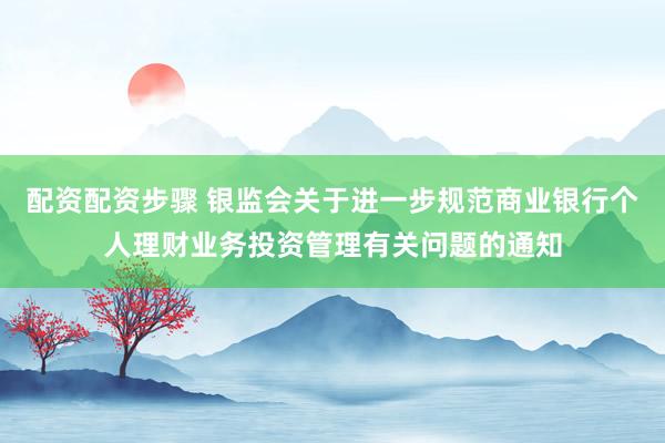 配资配资步骤 银监会关于进一步规范商业银行个人理财业务投资管理有关问题的通知