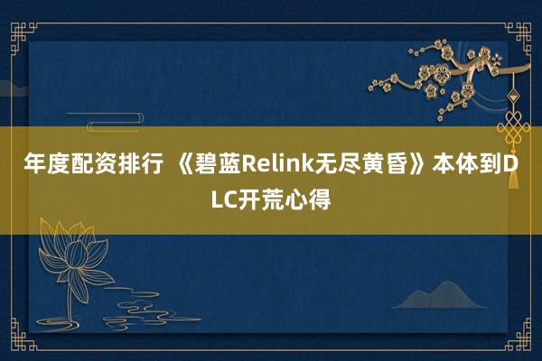 年度配资排行 《碧蓝Relink无尽黄昏》本体到DLC开荒心得