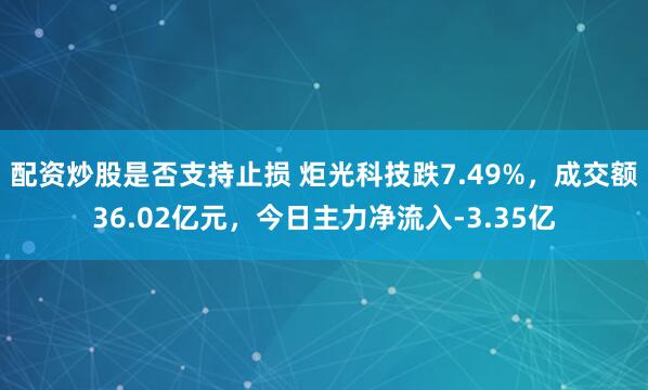 配资炒股是否支持止损 炬光科技跌7.49%，成交额36.02亿元，今日主力净流入-3.35亿