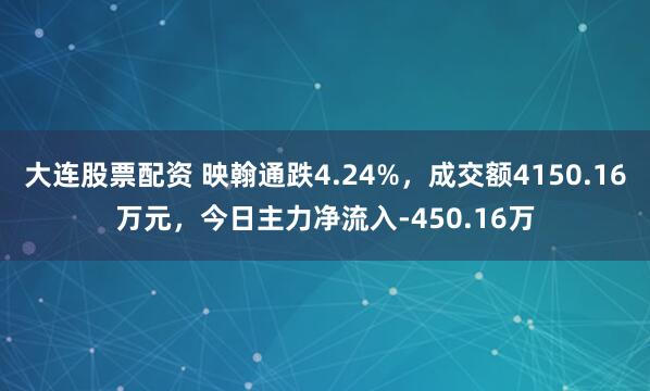 大连股票配资 映翰通跌4.24%，成交额4150.16万元，今日主力净流入-450.16万