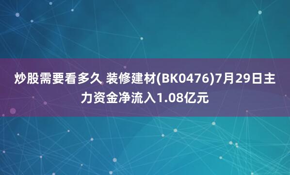 炒股需要看多久 装修建材(BK0476)7月29日主力资金净流入1.08亿元