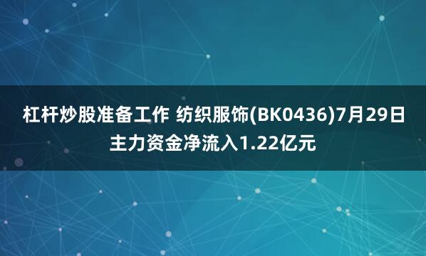杠杆炒股准备工作 纺织服饰(BK0436)7月29日主力资金净流入1.22亿元