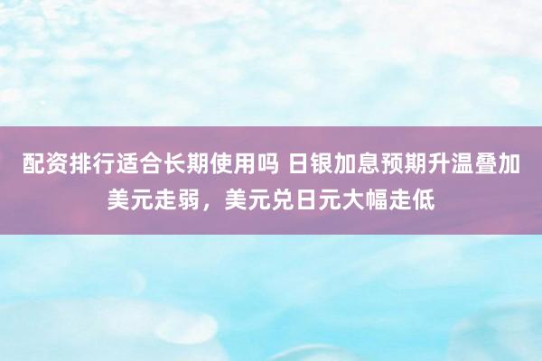 配资排行适合长期使用吗 日银加息预期升温叠加美元走弱，美元兑日元大幅走低