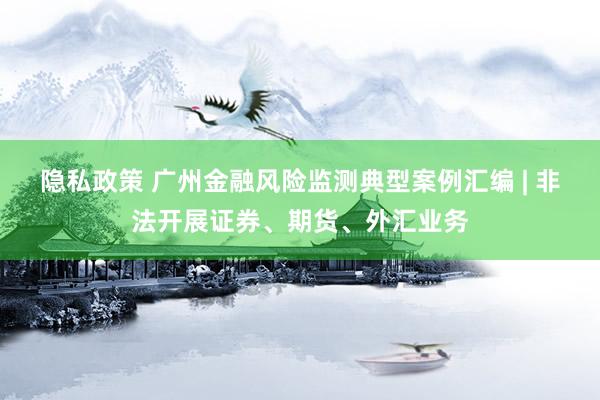 隐私政策 广州金融风险监测典型案例汇编 | 非法开展证券、期货、外汇业务