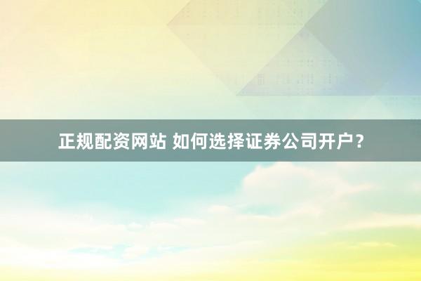 正规配资网站 如何选择证券公司开户？