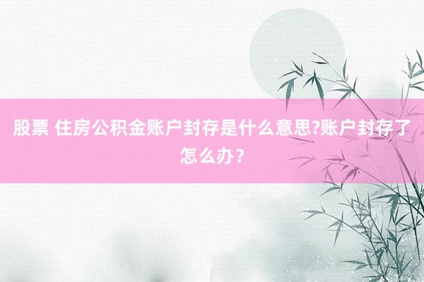 股票 住房公积金账户封存是什么意思?账户封存了怎么办？