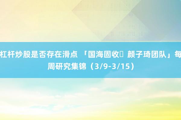 杠杆炒股是否存在滑点 「国海固收・颜子琦团队」每周研究集锦（3/9-3/15）