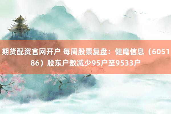 期货配资官网开户 每周股票复盘：健麾信息（605186）股东户数减少95户至9533户