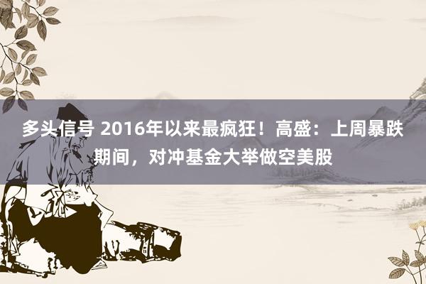 多头信号 2016年以来最疯狂！高盛：上周暴跌期间，对冲基金大举做空美股