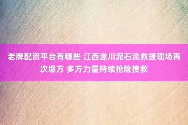 老牌配资平台有哪些 江西遂川泥石流救援现场再次塌方 多方力量持续抢险搜救