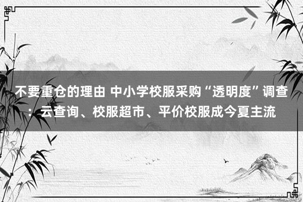 不要重仓的理由 中小学校服采购“透明度”调查：云查询、校服超市、平价校服成今夏主流