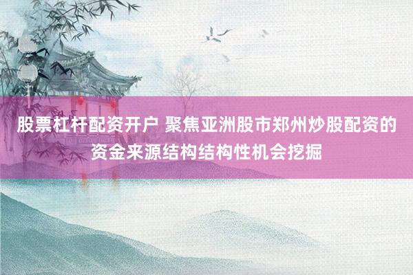 股票杠杆配资开户 聚焦亚洲股市郑州炒股配资的资金来源结构结构性机会挖掘