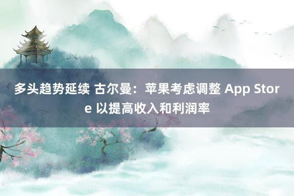 多头趋势延续 古尔曼：苹果考虑调整 App Store 以提高收入和利润率