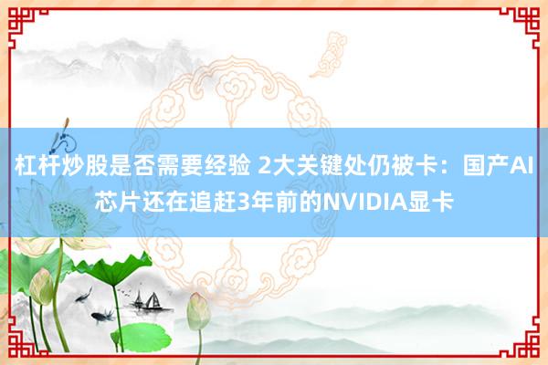 杠杆炒股是否需要经验 2大关键处仍被卡：国产AI芯片还在追赶3年前的NVIDIA显卡