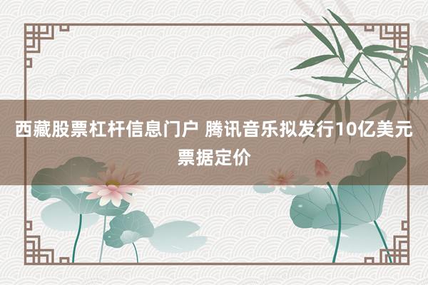 西藏股票杠杆信息门户 腾讯音乐拟发行10亿美元票据定价