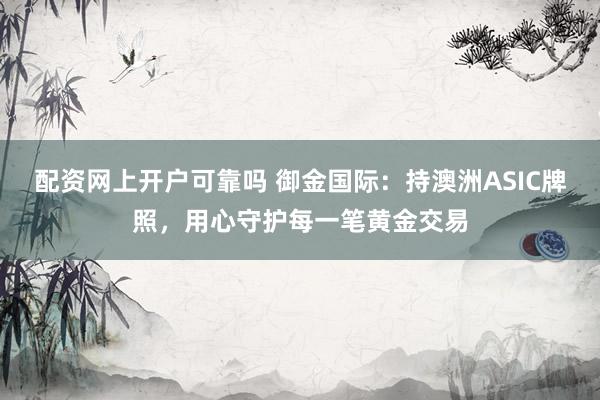 配资网上开户可靠吗 御金国际：持澳洲ASIC牌照，用心守护每一笔黄金交易